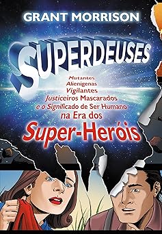 Superdeuses Mutantes, Alienigenas, Vigilantes, Justiceiros Mascarados e o Significado de Ser Humano na Era dos Super Heois Morrison, Grant